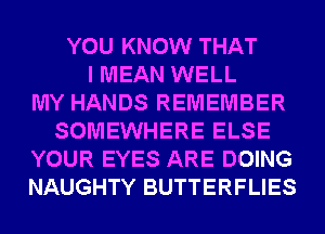 YOU KNOW THAT
I MEAN WELL
MY HANDS REMEMBER
SOMEWHERE ELSE
YOUR EYES ARE DOING
NAUGHTY BUTTERFLIES