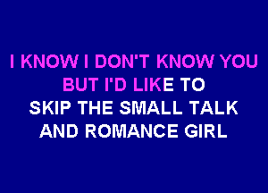 I KNOWI DON'T KNOW YOU
BUT I'D LIKE TO
SKIP THE SMALL TALK
AND ROMANCE GIRL