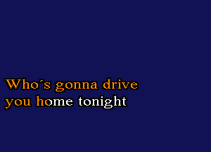 XVho's gonna drive
you home tonight