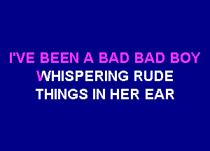 I'VE BEEN A BAD BAD BOY
WHISPERING RUDE
THINGS IN HER EAR