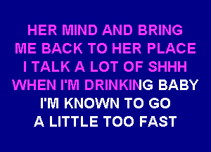 HER MIND AND BRING
ME BACK TO HER PLACE
I TALK A LOT OF SHHH
WHEN I'M DRINKING BABY
I'M KNOWN TO GO
A LITTLE T00 FAST