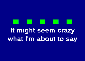 DDDDD

It might seem crazy
what I'm about to say