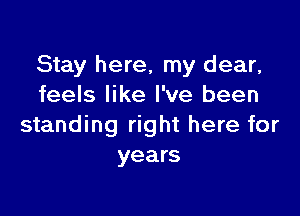 Stay here, my dear,
feels like I've been

standing right here for
years