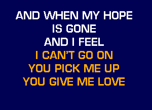 AND WHEN MY HOPE
IS GONE
AND I FEEL
I CAN'T GO ON
YOU PICK ME UP
YOU GIVE ME LOVE