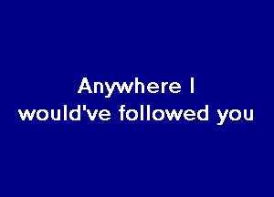 Anywhere I

would've followed you