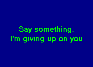 Say something,

I'm giving up on you