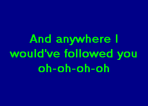 And anywhere I

would've followed you
oh-oh-oh-oh