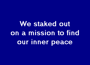 We staked out

on a mission to find
our inner peace