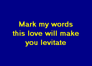 Mark my words

this love will make
you levitate