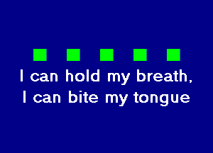 DDDDD

I can hold my breath,
I can bite my tongue