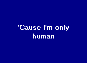 'Cause I'm only

human
