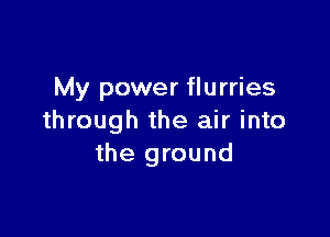 My power flurries

through the air into
the ground