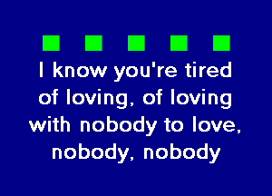 El III III El III
I know you're tired

of loving, of loving
with nobody to love,
nobody,nobody