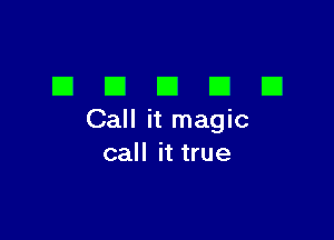 DDDDD

Call it magic
call it true