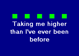 El III E El El
Taking me higher

than I've ever been
before