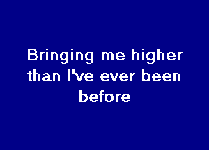 Bringing me higher

than I've ever been
before