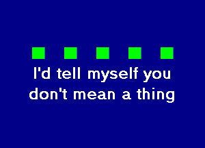 DDDDD

I'd tell myself you
don't mean a thing