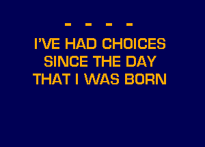 I'VE HAD CHOICES
SINCE THE DAY

THAT I WAS BORN