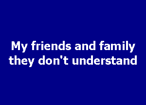 My friends and family

they don't understand