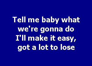 Tell me baby what
we're gonna do

I'll make it easy,
got a lot to lose