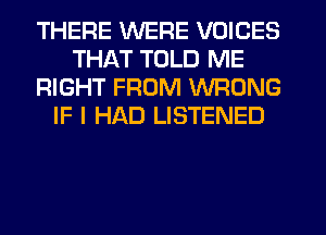 THERE WERE VOICES
THAT TOLD ME
RIGHT FROM WRONG
IF I HAD LISTENED