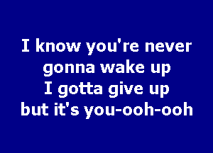 I know you're never
gonna wake up

I gotta give up
but it's you-ooh-ooh