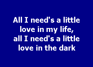 All I need's a little
love in my life,

all I need's a little
love in the dark