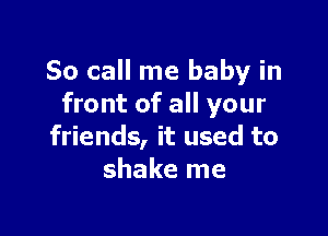 So call me baby in
front of all your

friends, it used to
shake me