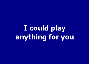 I could play

anything for you