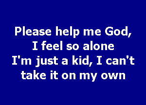 Please help me God,
I feel so alone

I'm just a kid, I can't
take it on my own