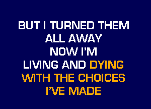 BUT I TURNED THEM
ALL AWAY
NOW I'M
LIVING AND DYING
WTH THE CHOICES
I'VE MADE