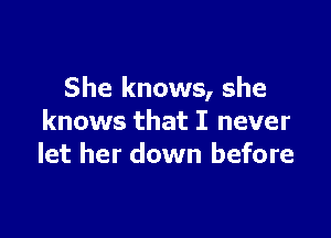 She knows, she

knows that I never
let her down before