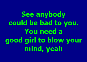 See anybody
could be bad to you.

You need a
good girl to blow your
mind, yeah