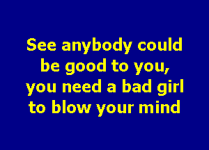 See anybody could
be good to you,

you need a bad girl
to blow your mind