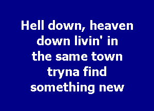 Hell down, heaven
down livin' in

the same town
tryna find
something new