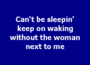 Can't be sleepin'
keep on waking

without the woman
next to me