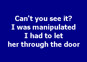 Can't you see it?
I was manipulated

I had to let
her through the door