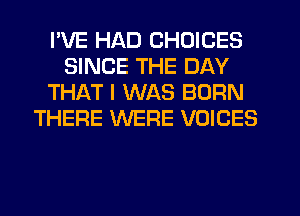 I'VE HAD CHOICES
SINCE THE DAY
THAT I WAS BORN
THERE WERE VOICES