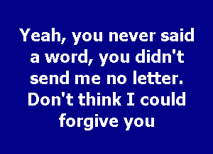 Yeah, you never said
a word, you didn't
send me no letter.
Don't think I could

fo rgiye you