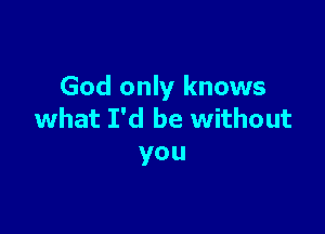 God only knows

what I'd be without
you