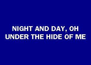 NIGHT AND DAY, 0H

UNDER THE HIDE OF ME