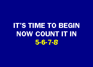 ITS TIME TO BEGIN

NOW COUNT IT IN
5-6-7-8