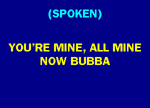 (SPOKEN)

YOWRE MINE, ALL MINE
NOW BUBBA