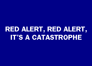 RED ALERT, RED ALERT,
ITS A CATASTROPHE