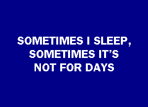 SOMETIMES I SLEEP,
SOMETIMES ITS
NOT FOR DAYS