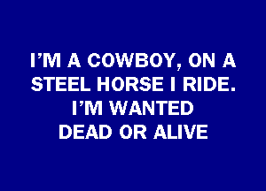 PM A COWBOY, ON A
STEEL HORSE I RIDE.
PM WANTED
DEAD OR ALIVE