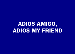 ADIOS AMIGO,

ADIOS MY FRIEND