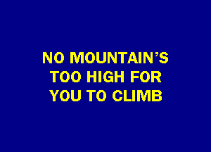 N0 MOUNTAINS

T00 HIGH FOR
YOU TO CLIMB