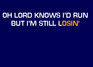 0H LORD KNOWS I'D RUN
BUT I'M STILL LOSIN'