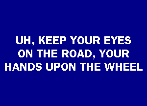 UH, KEEP YOUR EYES
ON THE ROAD, YOUR
HANDS UPON THE WHEEL